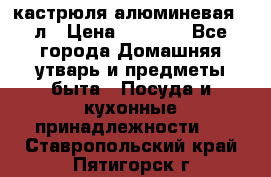 кастрюля алюминевая 40л › Цена ­ 2 200 - Все города Домашняя утварь и предметы быта » Посуда и кухонные принадлежности   . Ставропольский край,Пятигорск г.